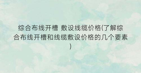 综合布线开槽 敷设线缆价格(了解综合布线开槽和线缆敷设价格的几个要素)